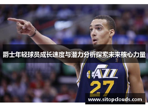 爵士年轻球员成长速度与潜力分析探索未来核心力量
