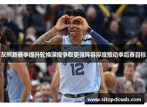 灰熊新赛季提升轮换深度争取更强阵容厚度推动季后赛目标