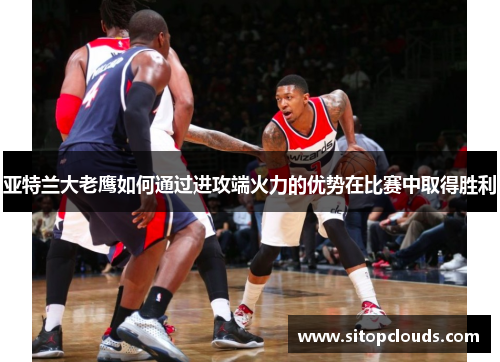 亚特兰大老鹰如何通过进攻端火力的优势在比赛中取得胜利