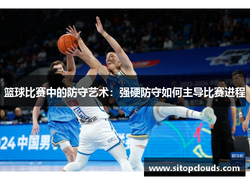 篮球比赛中的防守艺术：强硬防守如何主导比赛进程